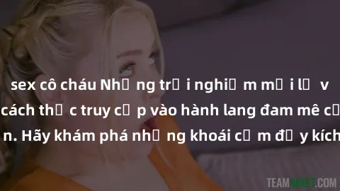 sex cô cháu Những trải nghiệm mới lạ với sex tập thể và cách thức truy cập vào hành lang đam mê của bạn. Hãy khám phá những khoái cảm đầy kích thích với tập thể hấp dẫn!