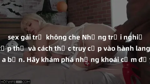 sex gái trẻ không che Những trải nghiệm mới lạ với sex tập thể và cách thức truy cập vào hành lang đam mê của bạn. Hãy khám phá những khoái cảm đầy kích thích với tập thể hấp dẫn!