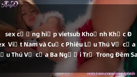 sex cưỡng hiếp vietsub Khoảnh Khắc Đầy Kịch Tính: Sex  Việt Nam và Cuộc Phiêu Lưu Thú Vị của Ba Người Trẻ Trong Đêm Say Đắm