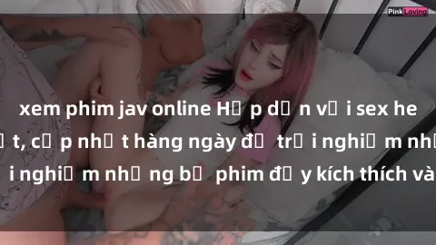 xem phim jav online Hấp dẫn với sex hentai vietsub mới nhất, cập nhật hàng ngày để trải nghiệm những bộ phim đầy kích thích và hấp dẫn.