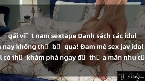 gái việt nam sextape Danh sách các idol JAV hot nhất hiện nay không thể bỏ qua! Đam mê sex jav idol có thể khám phá ngay để thỏa mãn nhu cầu giải trí của mình!